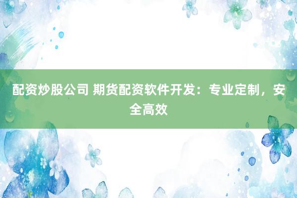 配资炒股公司 期货配资软件开发：专业定制，安全高效