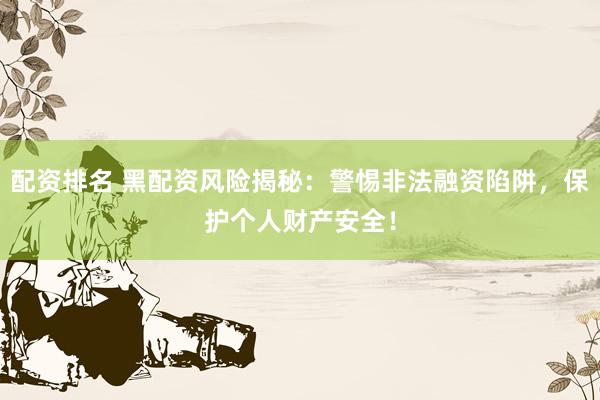 配资排名 黑配资风险揭秘：警惕非法融资陷阱，保护个人财产安全！