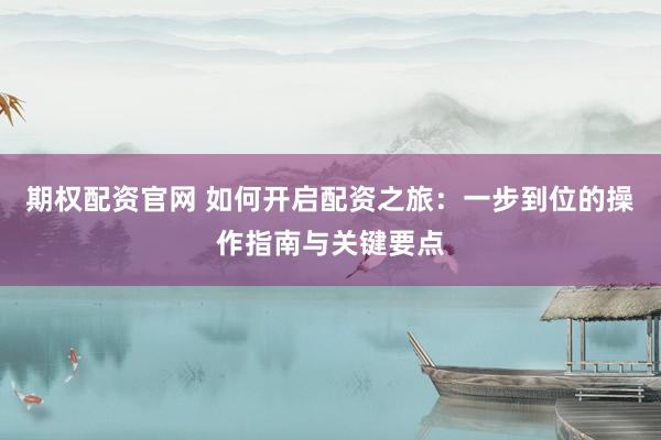 期权配资官网 如何开启配资之旅：一步到位的操作指南与关键要点