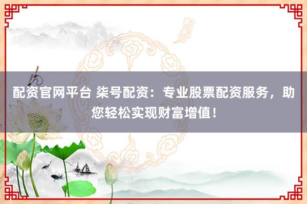 配资官网平台 柒号配资：专业股票配资服务，助您轻松实现财富增值！
