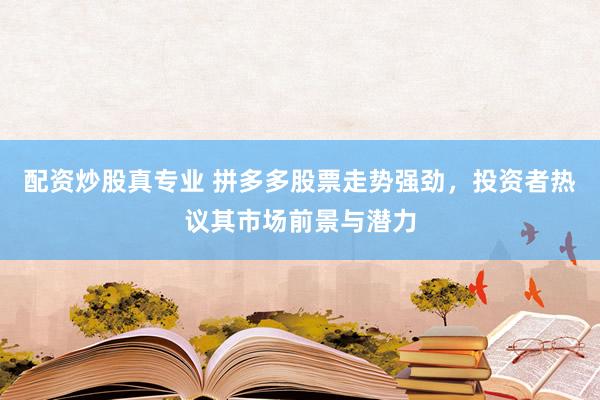 配资炒股真专业 拼多多股票走势强劲，投资者热议其市场前景与潜力