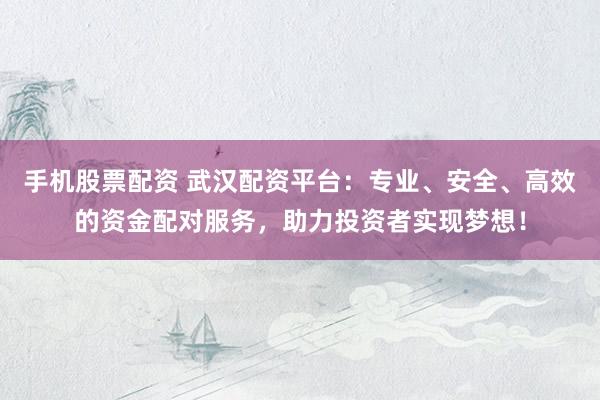 手机股票配资 武汉配资平台：专业、安全、高效的资金配对服务，助力投资者实现梦想！