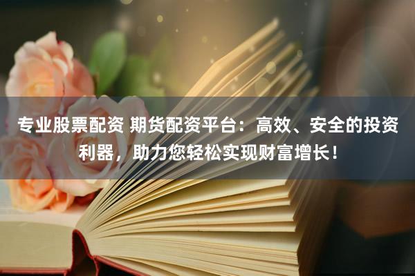 专业股票配资 期货配资平台:高效、安全的投资利器,助力您轻松实现财富增长!