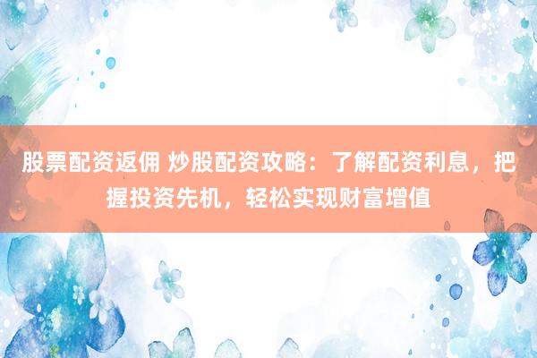 股票配资返佣 炒股配资攻略：了解配资利息，把握投资先机，轻松实现财富增值