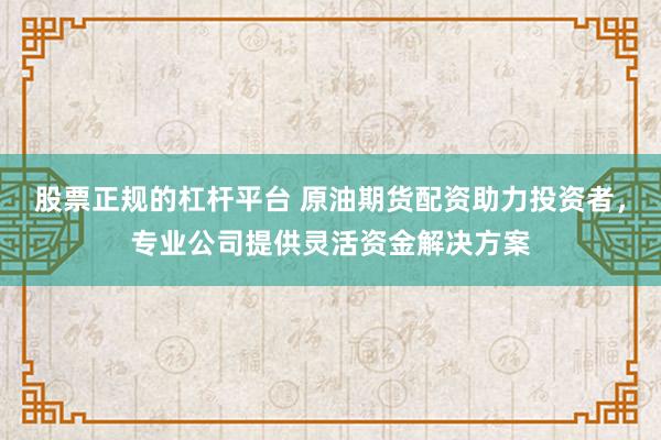 股票正规的杠杆平台 原油期货配资助力投资者，专业公司提供灵活资金解决方案
