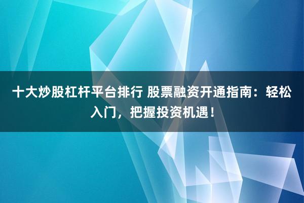 十大炒股杠杆平台排行 股票融资开通指南：轻松入门，把握投资机遇！