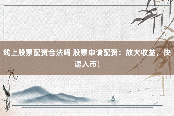 线上股票配资合法吗 股票申请配资：放大收益，快速入市！