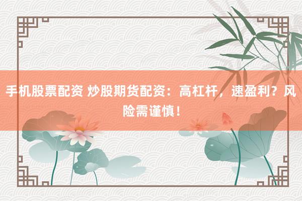 手机股票配资 炒股期货配资：高杠杆，速盈利？风险需谨慎！