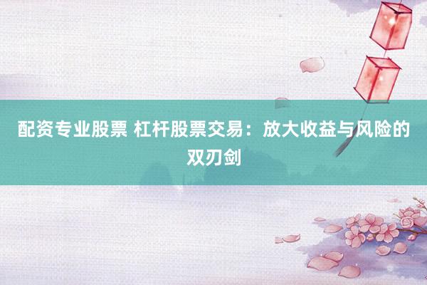 配资专业股票 杠杆股票交易：放大收益与风险的双刃剑