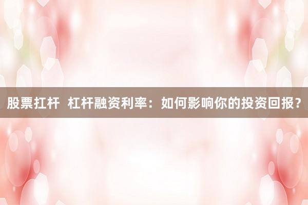 股票扛杆  杠杆融资利率：如何影响你的投资回报？