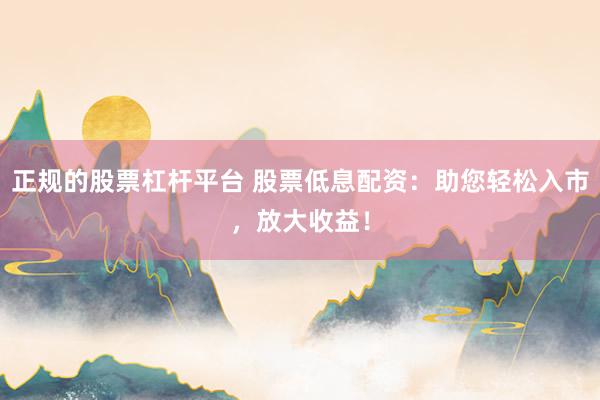 正规的股票杠杆平台 股票低息配资：助您轻松入市，放大收益！