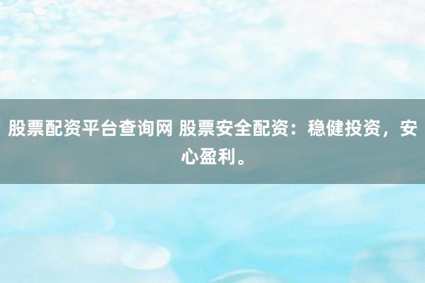 股票配资平台查询网 股票安全配资：稳健投资，安心盈利。