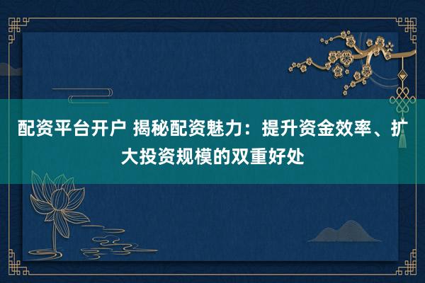 配资平台开户 揭秘配资魅力：提升资金效率、扩大投资规模的双重好处