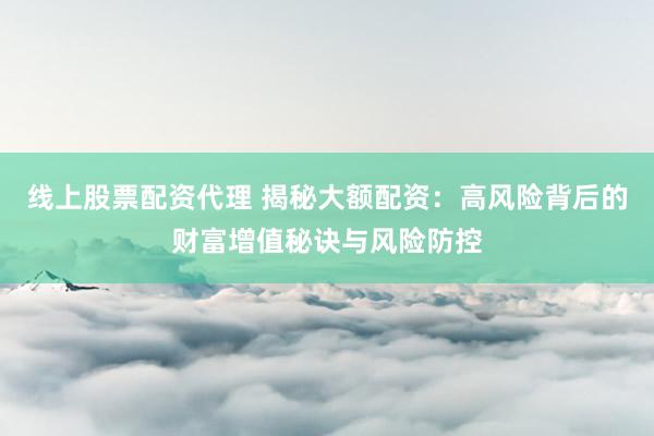 线上股票配资代理 揭秘大额配资：高风险背后的财富增值秘诀与风险防控
