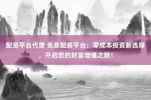 配资平台代理 免息配资平台：零成本投资新选择，开启您的财富增值之旅！