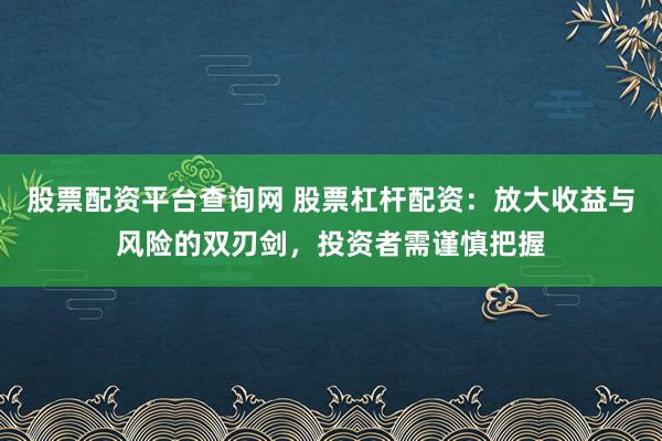 股票配资平台查询网 股票杠杆配资：放大收益与风险的双刃剑，投资者需谨慎把握