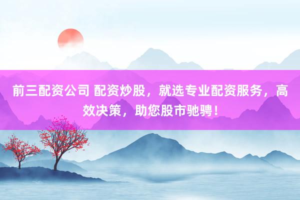 前三配资公司 配资炒股，就选专业配资服务，高效决策，助您股市驰骋！