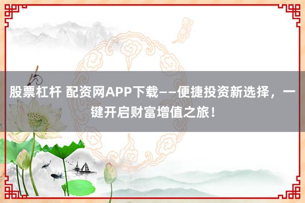股票杠杆 配资网APP下载——便捷投资新选择，一键开启财富增值之旅！