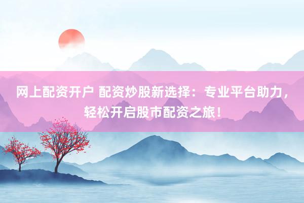 网上配资开户 配资炒股新选择：专业平台助力，轻松开启股市配资之旅！