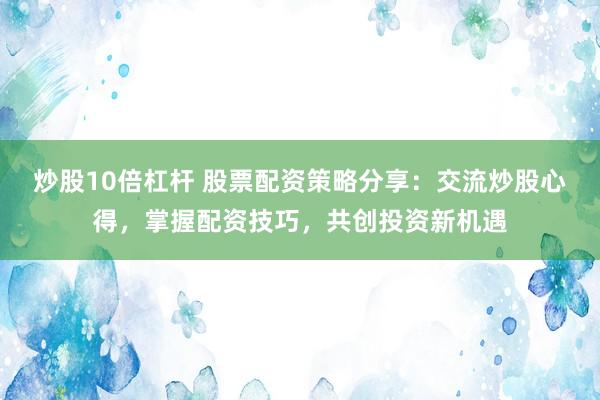 炒股10倍杠杆 股票配资策略分享：交流炒股心得，掌握配资技巧，共创投资新机遇