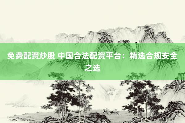 免费配资炒股 中国合法配资平台：精选合规安全之选