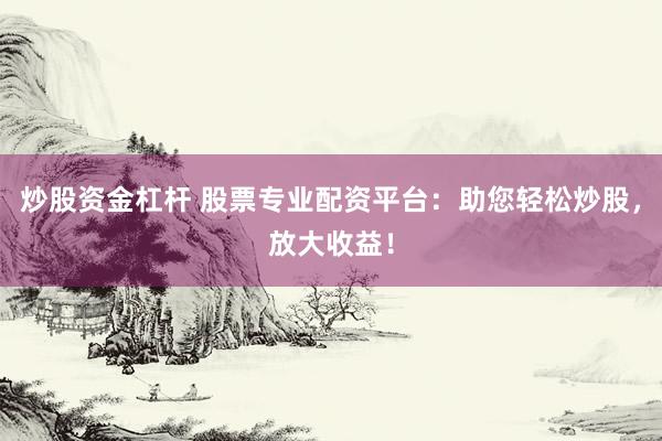 炒股资金杠杆 股票专业配资平台：助您轻松炒股，放大收益！