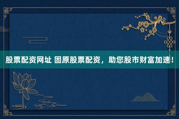 股票配资网址 固原股票配资，助您股市财富加速！
