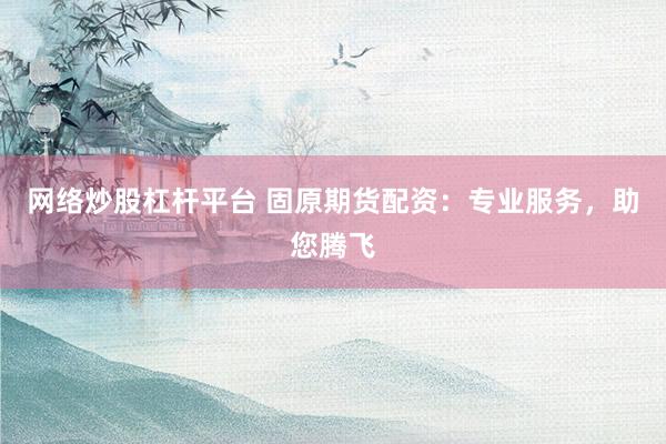 网络炒股杠杆平台 固原期货配资：专业服务，助您腾飞