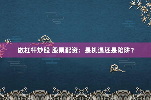 做杠杆炒股 股票配资：是机遇还是陷阱？