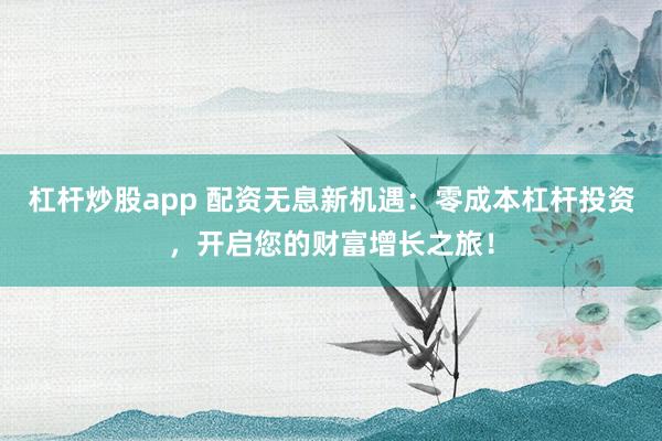 杠杆炒股app 配资无息新机遇：零成本杠杆投资，开启您的财富增长之旅！