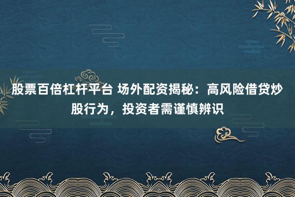 股票百倍杠杆平台 场外配资揭秘：高风险借贷炒股行为，投资者需谨慎辨识
