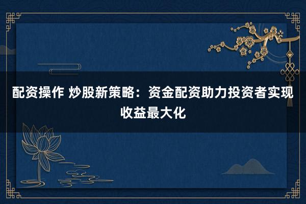 配资操作 炒股新策略：资金配资助力投资者实现收益最大化