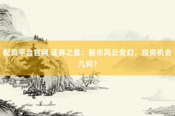 配资平台官网 证券之星：股市风云变幻，投资机会几何？