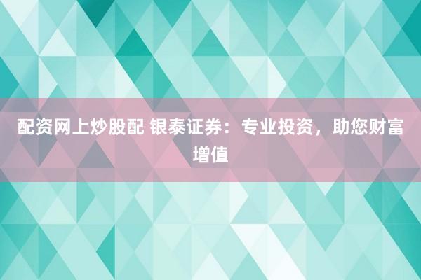 配资网上炒股配 银泰证券：专业投资，助您财富增值