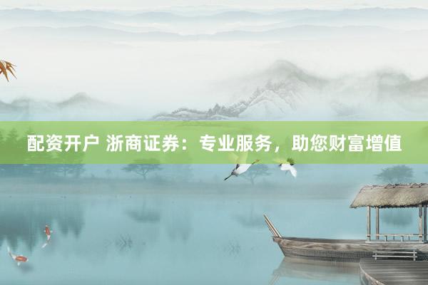 配资开户 浙商证券：专业服务，助您财富增值