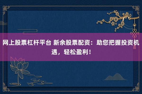 网上股票杠杆平台 新余股票配资：助您把握投资机遇，轻松盈利！