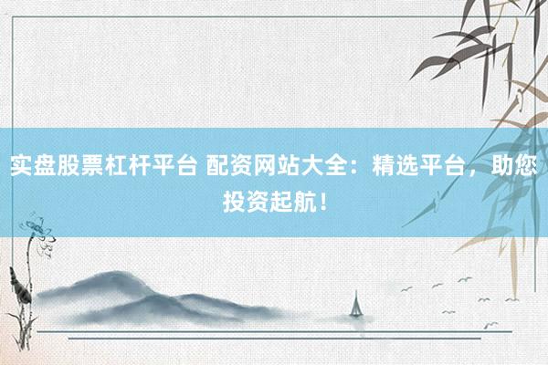 实盘股票杠杆平台 配资网站大全：精选平台，助您投资起航！