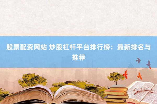 股票配资网站 炒股杠杆平台排行榜：最新排名与推荐