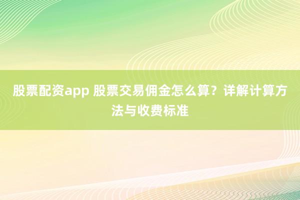 股票配资app 股票交易佣金怎么算？详解计算方法与收费标准