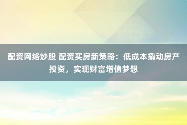 配资网络炒股 配资买房新策略：低成本撬动房产投资，实现财富增值梦想