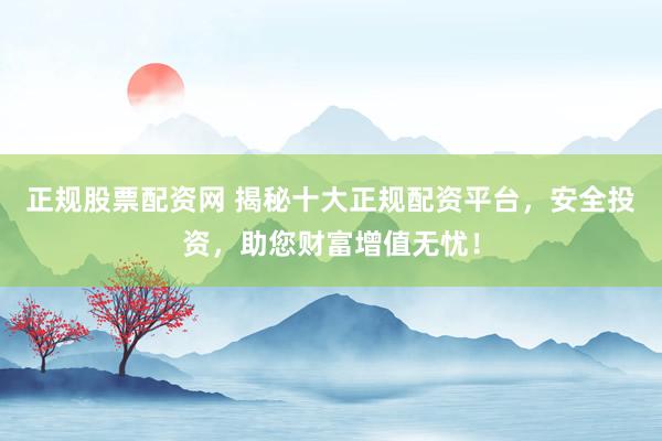 正规股票配资网 揭秘十大正规配资平台，安全投资，助您财富增值无忧！
