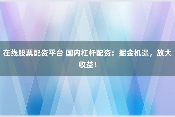 在线股票配资平台 国内杠杆配资：掘金机遇，放大收益！