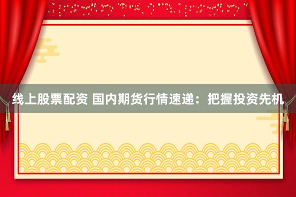 线上股票配资 国内期货行情速递：把握投资先机