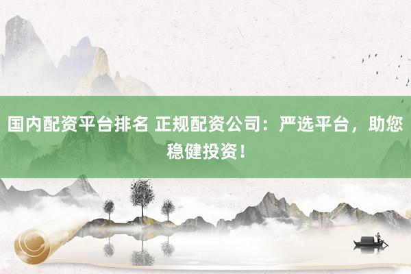 国内配资平台排名 正规配资公司：严选平台，助您稳健投资！