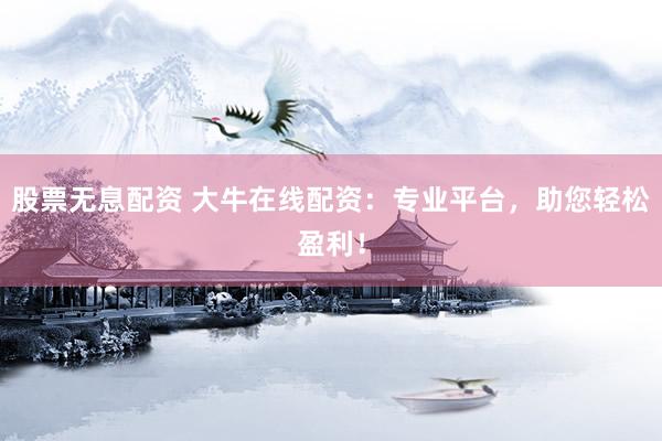 股票无息配资 大牛在线配资：专业平台，助您轻松盈利！