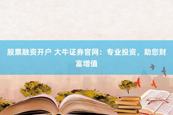 股票融资开户 大牛证券官网:专业投资,助您财富增值