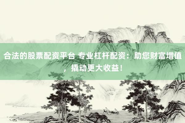 合法的股票配资平台 专业杠杆配资:助您财富增值,撬动更大收益!