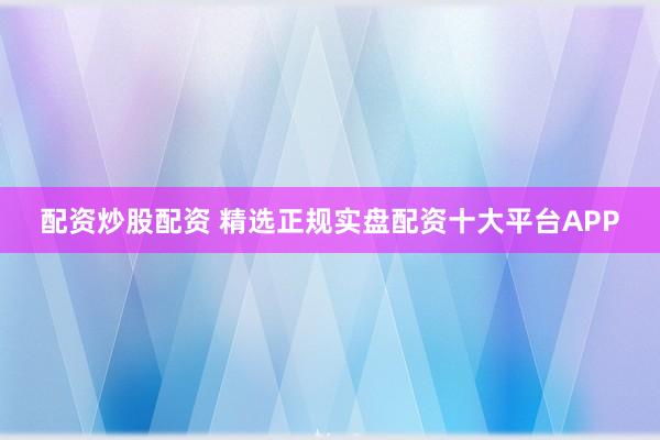 配资炒股配资 精选正规实盘配资十大平台APP