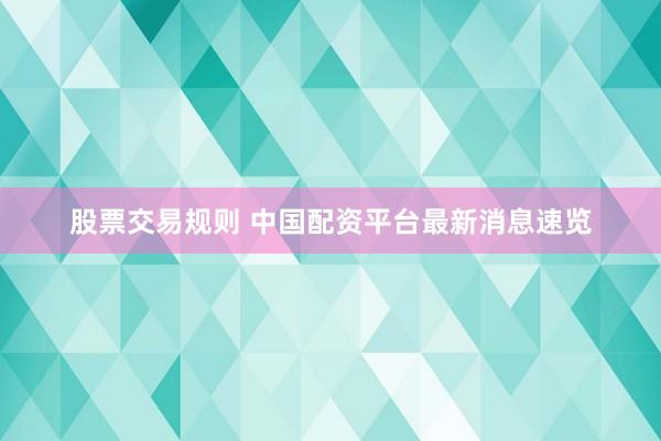 股票交易规则 中国配资平台最新消息速览