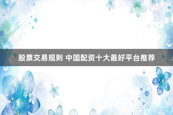 股票交易规则 中国配资十大最好平台推荐